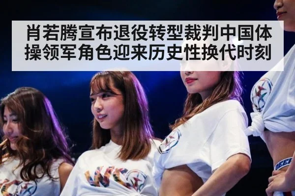 肖若腾宣布退役转型裁判中国体操领军角色迎来历史性换代时刻